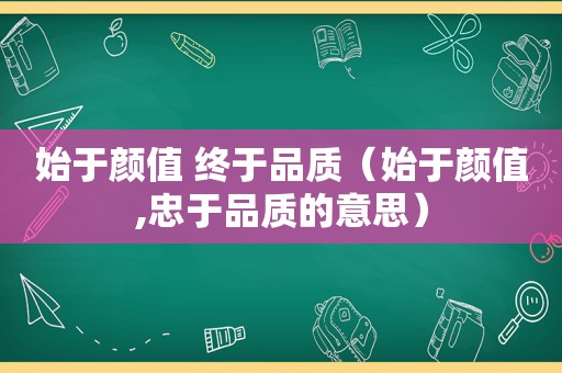 始于颜值 终于品质（始于颜值,忠于品质的意思）