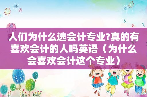 人们为什么选会计专业?真的有喜欢会计的人吗英语（为什么会喜欢会计这个专业）