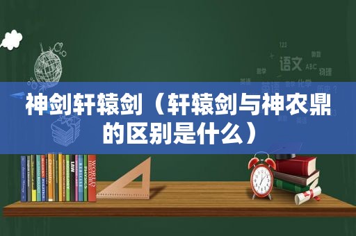 神剑轩辕剑（轩辕剑与神农鼎的区别是什么）