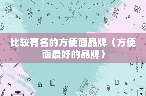 比较有名的方便面品牌（方便面最好的品牌）