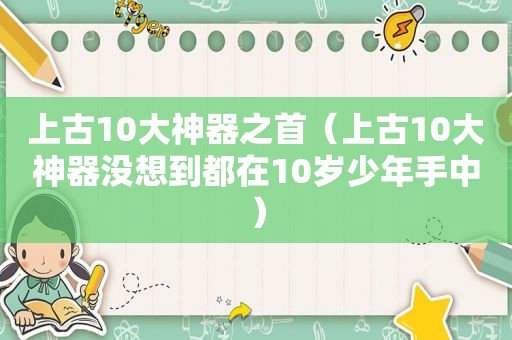 上古10大神器之首（上古10大神器没想到都在10岁少年手中）