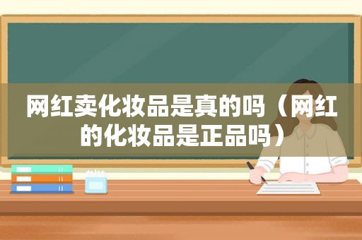 网红卖化妆品是真的吗（网红的化妆品是正品吗）