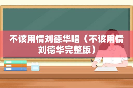 不该用情刘德华唱（不该用情刘德华完整版）