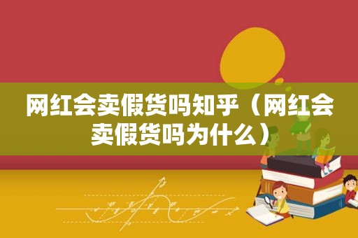 网红会卖假货吗知乎（网红会卖假货吗为什么）