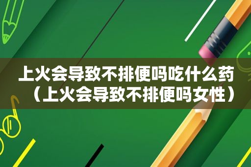 上火会导致不排便吗吃什么药（上火会导致不排便吗女性）