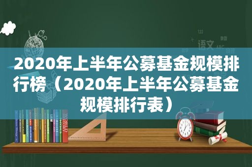 2020年上半年公募基金规模排行榜（2020年上半年公募基金规模排行表）