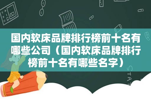 国内软床品牌排行榜前十名有哪些公司（国内软床品牌排行榜前十名有哪些名字）