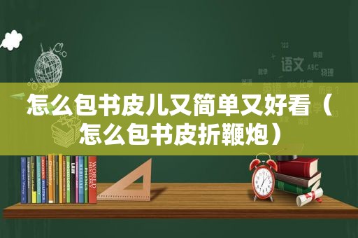 怎么包书皮儿又简单又好看（怎么包书皮折鞭炮）