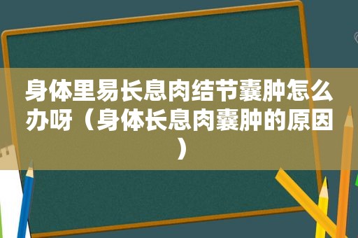 身体里易长息肉结节囊肿怎么办呀（身体长息肉囊肿的原因）