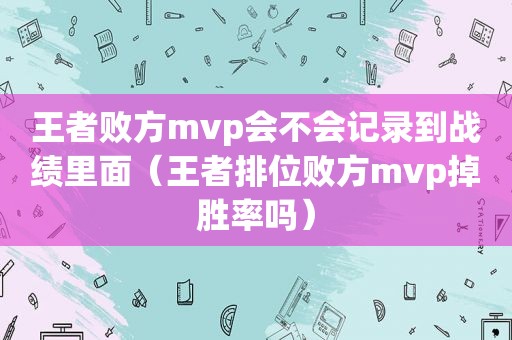 王者败方mvp会不会记录到战绩里面（王者排位败方mvp掉胜率吗）