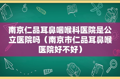 南京仁品耳鼻咽喉科医院是公立医院吗（南京市仁品耳鼻喉医院好不好）