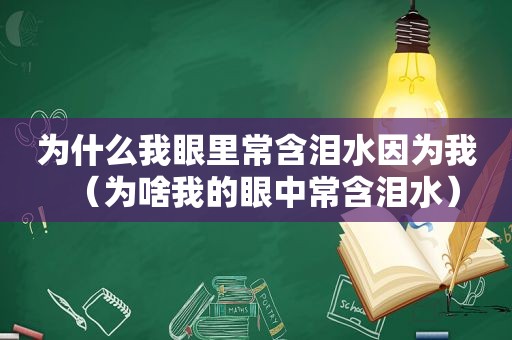 为什么我眼里常含泪水因为我（为啥我的眼中常含泪水）