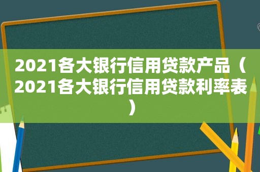 2021各大银行信用贷款产品（2021各大银行信用贷款利率表）