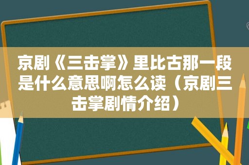 京剧《三击掌》里比古那一段是什么意思啊怎么读（京剧三击掌剧情介绍）