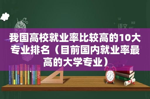 我国高校就业率比较高的10大专业排名（目前国内就业率最高的大学专业）