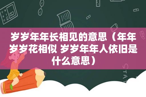 岁岁年年长相见的意思（年年岁岁花相似 岁岁年年人依旧是什么意思）