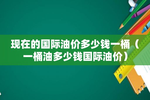 现在的国际油价多少钱一桶（一桶油多少钱国际油价）