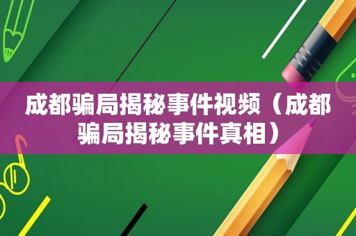 成都骗局揭秘事件视频（成都骗局揭秘事件真相）