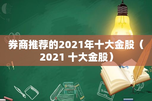 券商推荐的2021年十大金股（2021 十大金股）