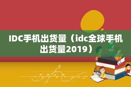 IDC手机出货量（idc全球手机出货量2019）