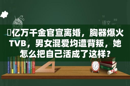 ​亿万千金官宣离婚，胸器爆火TVB，男女混爱均遭背叛，她怎么把自己活成了这样？