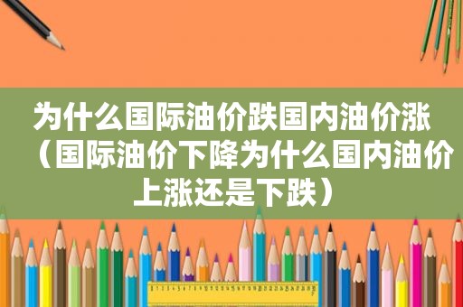 为什么国际油价跌国内油价涨（国际油价下降为什么国内油价上涨还是下跌）