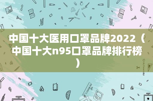 中国十大医用口罩品牌2022（中国十大n95口罩品牌排行榜）