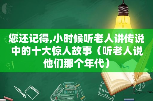 您还记得,小时候听老人讲传说中的十大惊人故事（听老人说他们那个年代）