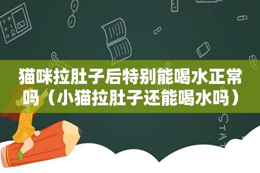 猫咪拉肚子后特别能喝水正常吗（小猫拉肚子还能喝水吗）