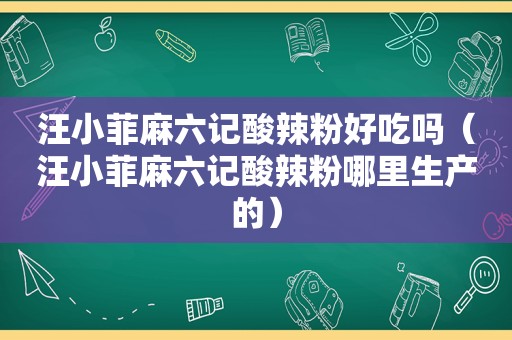 汪小菲麻六记酸辣粉好吃吗（汪小菲麻六记酸辣粉哪里生产的）