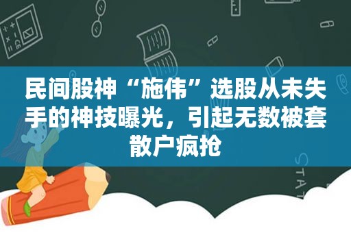 民间股神“施伟”选股从未失手的神技曝光，引起无数被套散户疯抢