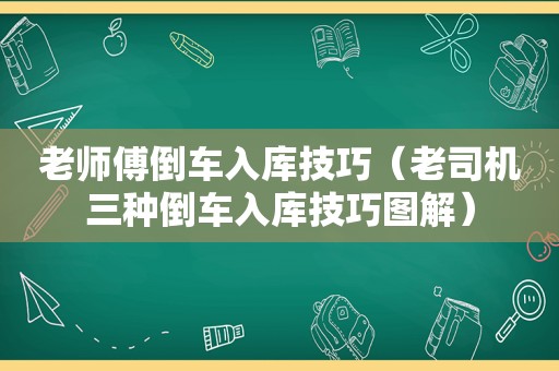 老师傅倒车入库技巧（ *** 三种倒车入库技巧图解）