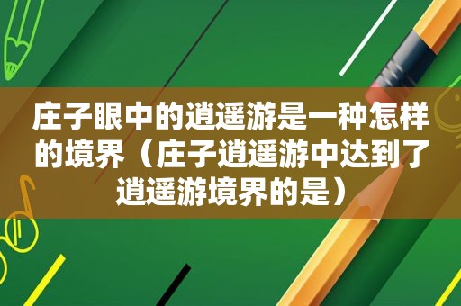 庄子眼中的逍遥游是一种怎样的境界（庄子逍遥游中达到了逍遥游境界的是）