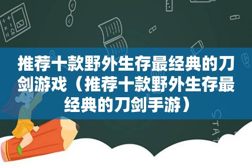 推荐十款野外生存最经典的刀剑游戏（推荐十款野外生存最经典的刀剑手游）