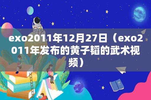 exo2011年12月27日（exo2011年发布的黄子韬的武术视频）