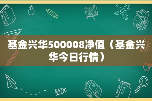 基金兴华500008净值（基金兴华今日行情）