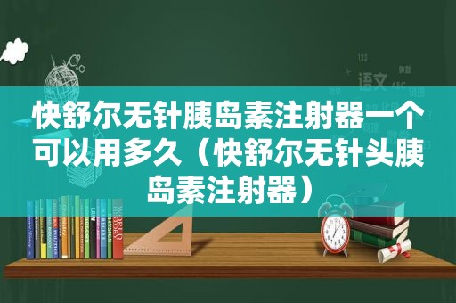 快舒尔无针胰岛素注射器一个可以用多久（快舒尔无针头胰岛素注射器）