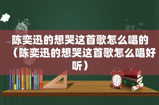 陈奕迅的想哭这首歌怎么唱的（陈奕迅的想哭这首歌怎么唱好听）