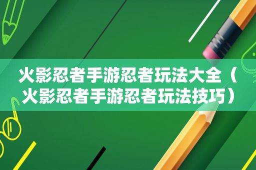 火影忍者手游忍者玩法大全（火影忍者手游忍者玩法技巧）