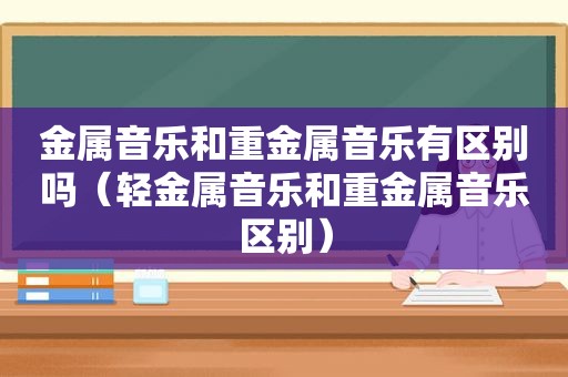 金属音乐和重金属音乐有区别吗（轻金属音乐和重金属音乐区别）