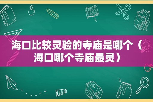 海口比较灵验的寺庙是哪个（海口哪个寺庙最灵）