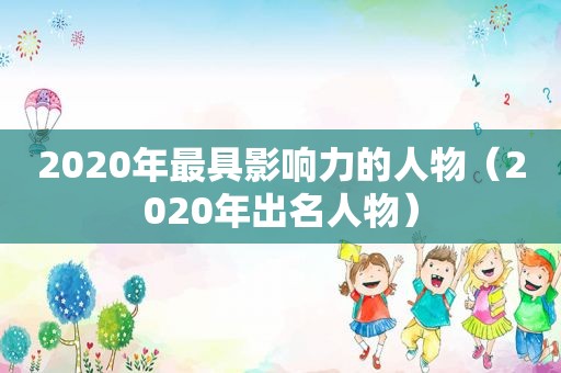 2020年最具影响力的人物（2020年出名人物）