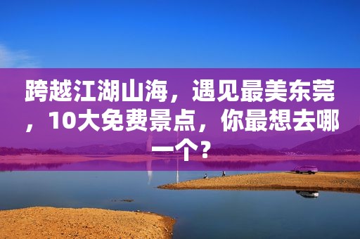 跨越江湖山海，遇见最美东莞，10大免费景点，你最想去哪一个？