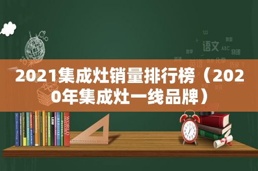 2021集成灶销量排行榜（2020年集成灶一线品牌）