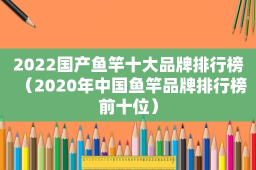 2022国产鱼竿十大品牌排行榜（2020年中国鱼竿品牌排行榜前十位）