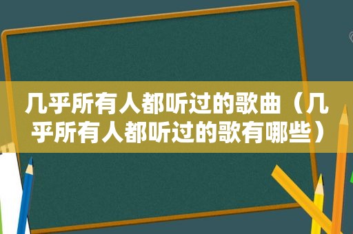 几乎所有人都听过的歌曲（几乎所有人都听过的歌有哪些）