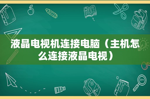 液晶电视机连接电脑（主机怎么连接液晶电视）