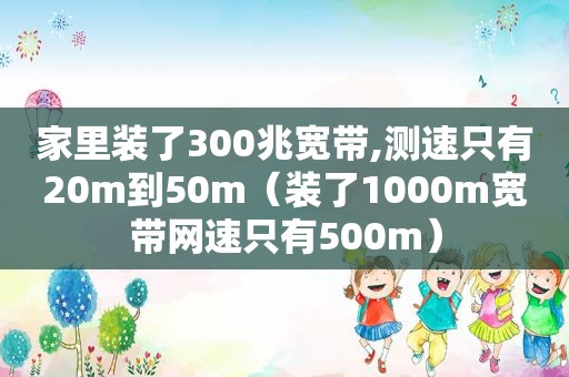 家里装了300兆宽带,测速只有20m到50m（装了1000m宽带网速只有500m）