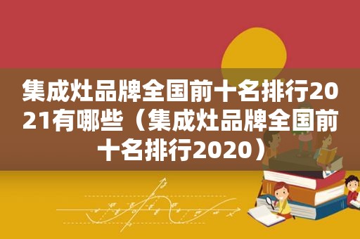 集成灶品牌全国前十名排行2021有哪些（集成灶品牌全国前十名排行2020）