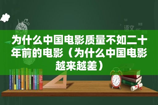 为什么中国电影质量不如二十年前的电影（为什么中国电影越来越差）